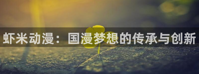 吃78动漫：虾米动漫：国漫梦想的传承与创新